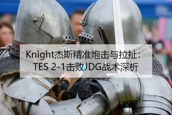 Knight杰斯精准炮击与拉扯：TES 2-1击败JDG战术深析