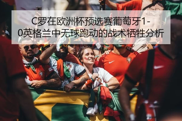 C罗在欧洲杯预选赛葡萄牙1-0英格兰中无球跑动的战术牺牲分析