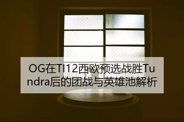 OG在TI12西欧预选战胜Tundra后的团战与英雄池解析